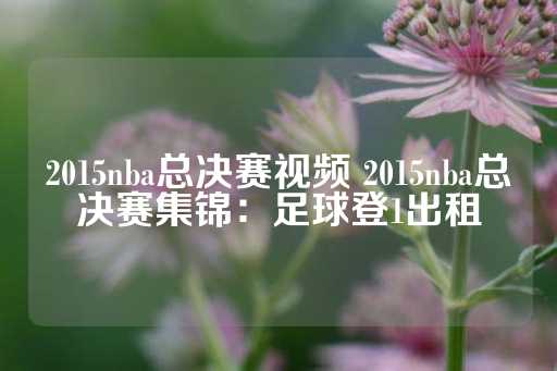 2015nba总决赛视频 2015nba总决赛集锦：足球登1出租-第1张图片-皇冠信用盘出租