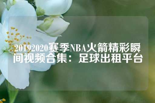 20192020赛季NBA火箭精彩瞬间视频合集：足球出租平台-第1张图片-皇冠信用盘出租