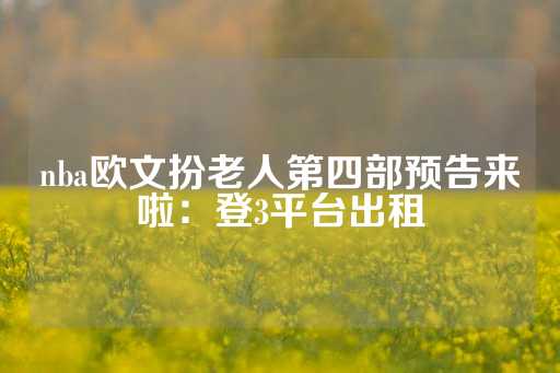 nba欧文扮老人第四部预告来啦：登3平台出租-第1张图片-皇冠信用盘出租