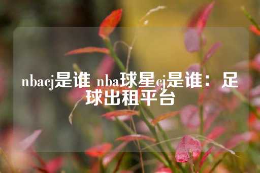 nbacj是谁 nba球星cj是谁：足球出租平台-第1张图片-皇冠信用盘出租