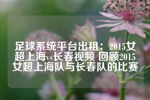 足球系统平台出租：2015女超上海vs长春视频 回顾2015女超上海队与长春队的比赛-第1张图片-皇冠信用盘出租