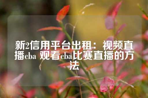 新2信用平台出租：视频直播cba 观看cba比赛直播的方法-第1张图片-皇冠信用盘出租