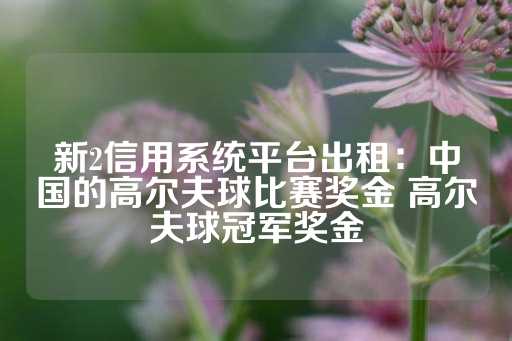 新2信用系统平台出租：中国的高尔夫球比赛奖金 高尔夫球冠军奖金-第1张图片-皇冠信用盘出租