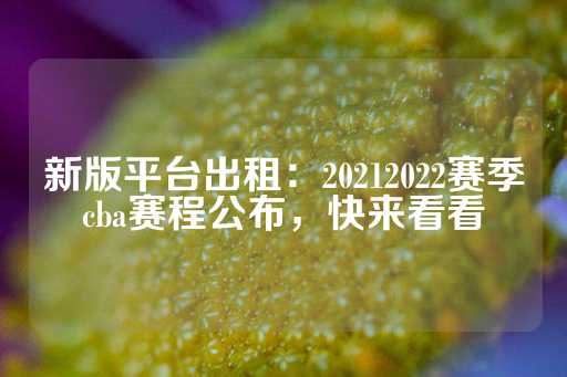 新版平台出租：20212022赛季cba赛程公布，快来看看-第1张图片-皇冠信用盘出租