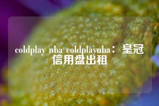 coldplay nba coldplaynba：皇冠信用盘出租