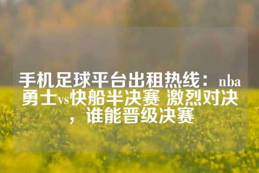 手机足球平台出租热线：nba勇士vs快船半决赛 激烈对决，谁能晋级决赛-第1张图片-皇冠信用盘出租