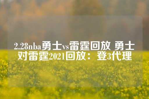 2.28nba勇士vs雷霆回放 勇士对雷霆2021回放：登3代理-第1张图片-皇冠信用盘出租