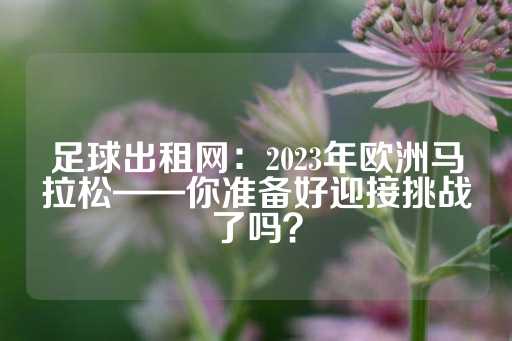 足球出租网：2023年欧洲马拉松——你准备好迎接挑战了吗？