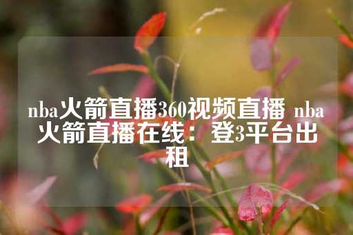 nba火箭直播360视频直播 nba火箭直播在线：登3平台出租-第1张图片-皇冠信用盘出租