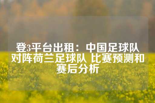 登3平台出租：中国足球队对阵荷兰足球队 比赛预测和赛后分析