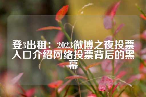 登3出租：2023微博之夜投票入口介绍网络投票背后的黑幕-第1张图片-皇冠信用盘出租