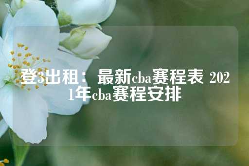 登3出租：最新cba赛程表 2021年cba赛程安排-第1张图片-皇冠信用盘出租