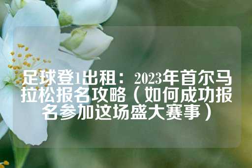 足球登1出租：2023年首尔马拉松报名攻略（如何成功报名参加这场盛大赛事）-第1张图片-皇冠信用盘出租