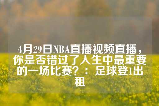 4月29日NBA直播视频直播，你是否错过了人生中最重要的一场比赛？：足球登1出租-第1张图片-皇冠信用盘出租