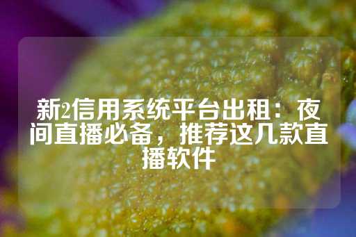 新2信用系统平台出租：夜间直播必备，推荐这几款直播软件