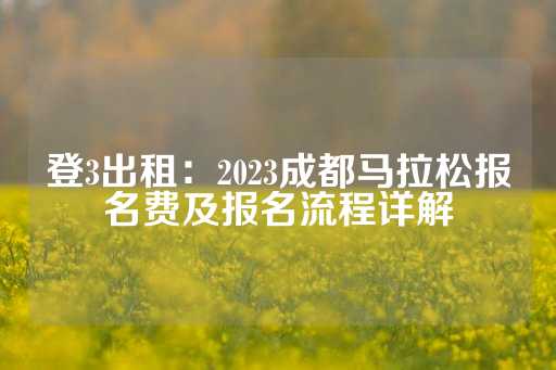 登3出租：2023成都马拉松报名费及报名流程详解-第1张图片-皇冠信用盘出租