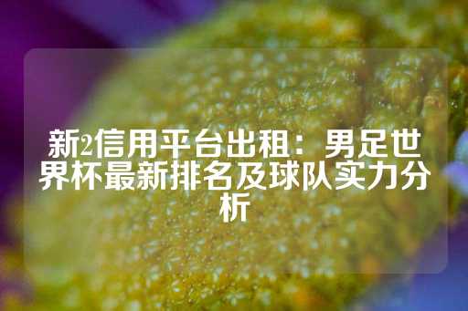 新2信用平台出租：男足世界杯最新排名及球队实力分析-第1张图片-皇冠信用盘出租