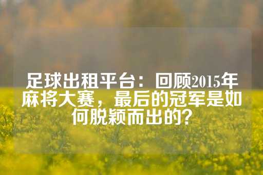 足球出租平台：回顾2015年麻将大赛，最后的冠军是如何脱颖而出的？