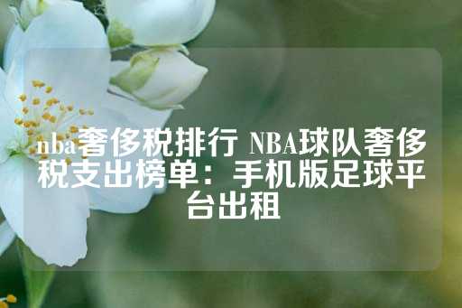 nba奢侈税排行 NBA球队奢侈税支出榜单：手机版足球平台出租