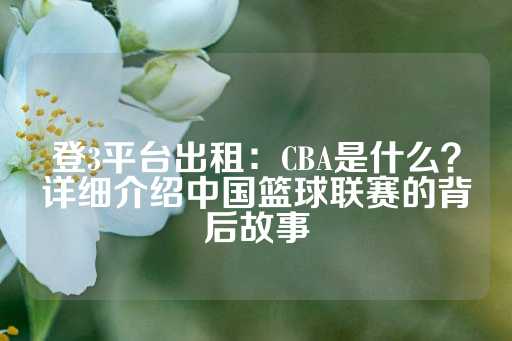 登3平台出租：CBA是什么？详细介绍中国篮球联赛的背后故事-第1张图片-皇冠信用盘出租