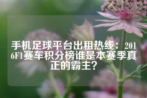 手机足球平台出租热线：2016F1赛车积分榜谁是本赛季真正的霸主？-第1张图片-皇冠信用盘出租