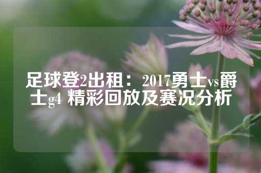 足球登2出租：2017勇士vs爵士g4 精彩回放及赛况分析