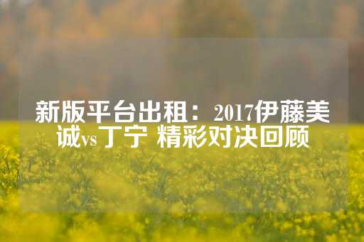 新版平台出租：2017伊藤美诚vs丁宁 精彩对决回顾-第1张图片-皇冠信用盘出租