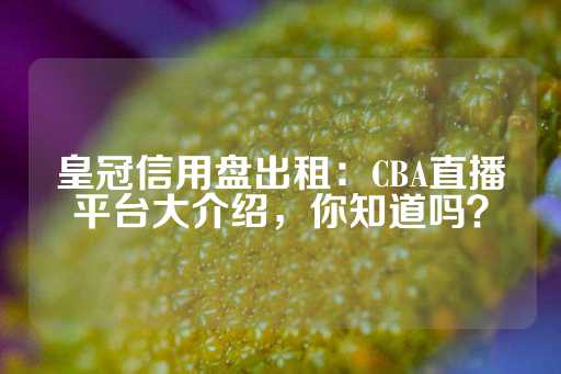 皇冠信用盘出租：CBA直播平台大介绍，你知道吗？