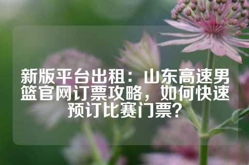 新版平台出租：山东高速男篮官网订票攻略，如何快速预订比赛门票？-第1张图片-皇冠信用盘出租