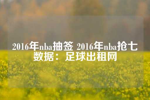 2016年nba抽签 2016年nba抢七数据：足球出租网-第1张图片-皇冠信用盘出租