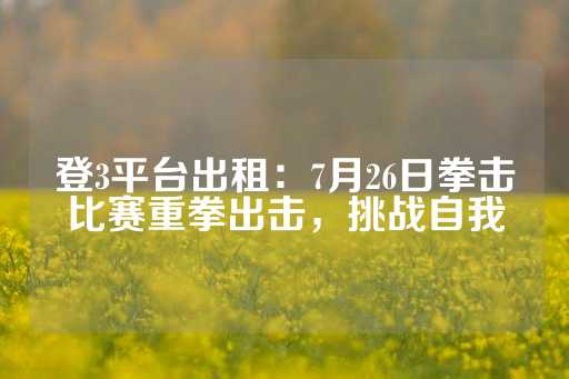 登3平台出租：7月26日拳击比赛重拳出击，挑战自我