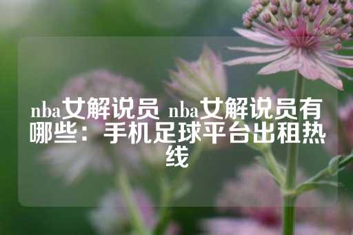 nba女解说员 nba女解说员有哪些：手机足球平台出租热线