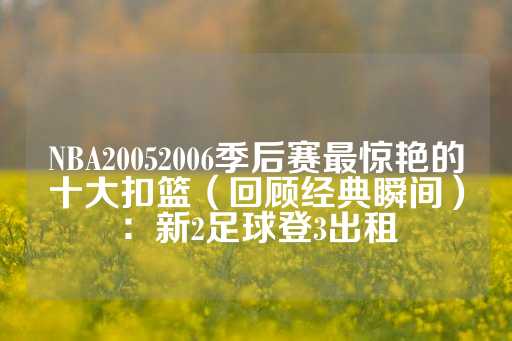 NBA20052006季后赛最惊艳的十大扣篮（回顾经典瞬间）：新2足球登3出租