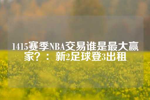 1415赛季NBA交易谁是最大赢家？：新2足球登3出租-第1张图片-皇冠信用盘出租