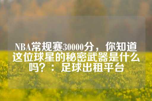 NBA常规赛30000分，你知道这位球星的秘密武器是什么吗？：足球出租平台-第1张图片-皇冠信用盘出租