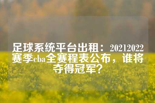 足球系统平台出租：20212022赛季cba全赛程表公布，谁将夺得冠军？