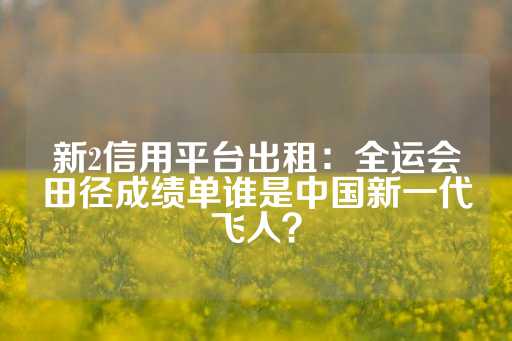 新2信用平台出租：全运会田径成绩单谁是中国新一代飞人？-第1张图片-皇冠信用盘出租