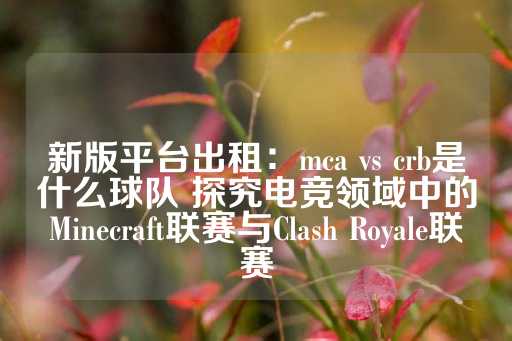 新版平台出租：mca vs crb是什么球队 探究电竞领域中的Minecraft联赛与Clash Royale联赛-第1张图片-皇冠信用盘出租