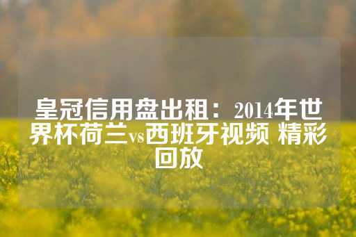 皇冠信用盘出租：2014年世界杯荷兰vs西班牙视频 精彩回放-第1张图片-皇冠信用盘出租