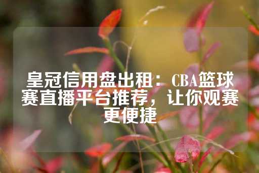 皇冠信用盘出租：CBA篮球赛直播平台推荐，让你观赛更便捷-第1张图片-皇冠信用盘出租