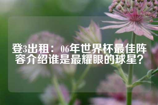 登3出租：06年世界杯最佳阵容介绍谁是最耀眼的球星？-第1张图片-皇冠信用盘出租