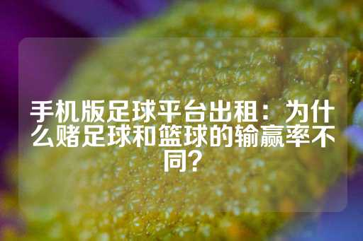 手机版足球平台出租：为什么赌足球和篮球的输赢率不同？