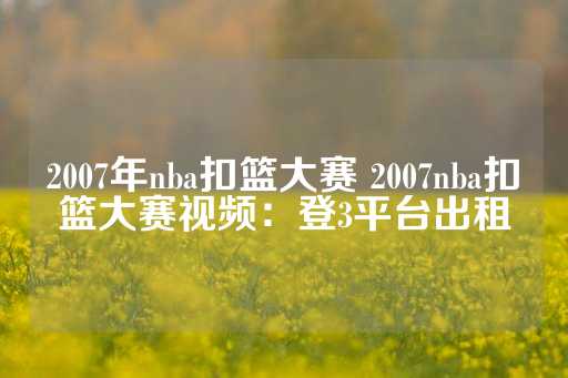 2007年nba扣篮大赛 2007nba扣篮大赛视频：登3平台出租-第1张图片-皇冠信用盘出租