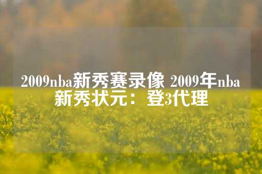 2009nba新秀赛录像 2009年nba新秀状元：登3代理-第1张图片-皇冠信用盘出租