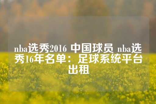 nba选秀2016 中国球员 nba选秀16年名单：足球系统平台出租