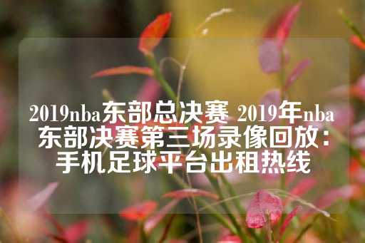 2019nba东部总决赛 2019年nba东部决赛第三场录像回放：手机足球平台出租热线-第1张图片-皇冠信用盘出租