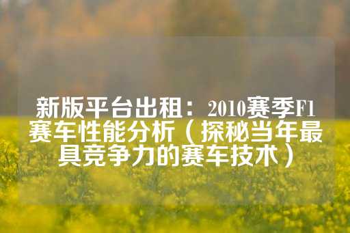 新版平台出租：2010赛季F1赛车性能分析（探秘当年最具竞争力的赛车技术）-第1张图片-皇冠信用盘出租