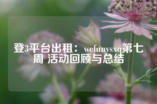 登3平台出租：wefunvsxq第七周 活动回顾与总结-第1张图片-皇冠信用盘出租