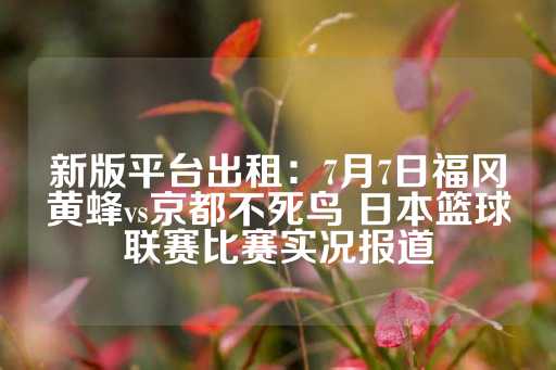 新版平台出租：7月7日福冈黄蜂vs京都不死鸟 日本篮球联赛比赛实况报道