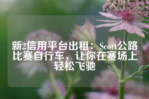 新2信用平台出租：Scott公路比赛自行车，让你在赛场上轻松飞驰-第1张图片-皇冠信用盘出租